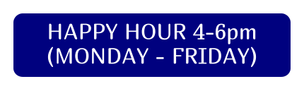 HAPPY HOUR 4-6pm (MONDAY - FRIDAY)